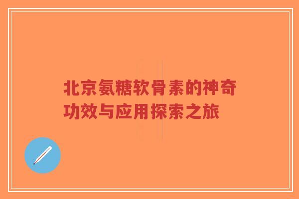 北京氨糖软骨素的神奇功效与应用探索之旅