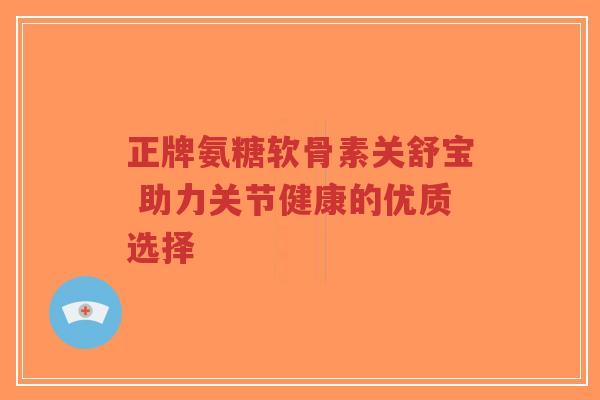 正牌氨糖软骨素关舒宝 助力关节健康的优质选择