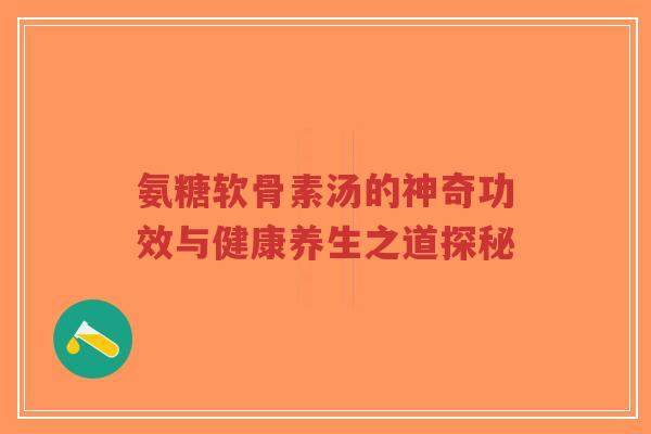 氨糖软骨素汤的神奇功效与健康养生之道探秘
