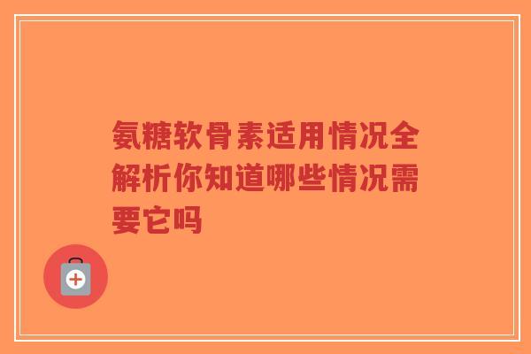 氨糖软骨素适用情况全解析你知道哪些情况需要它吗
