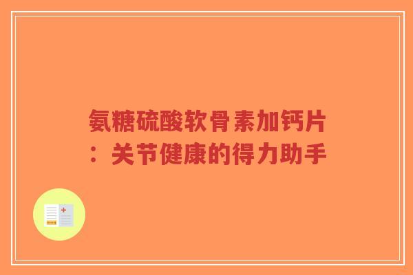 氨糖硫酸软骨素加钙片：关节健康的得力助手