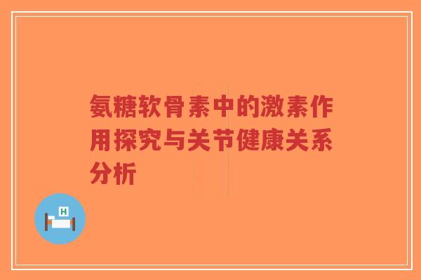 氨糖软骨素中的激素作用探究与关节健康关系分析