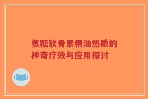 氨糖软骨素精油热敷的神奇疗效与应用探讨