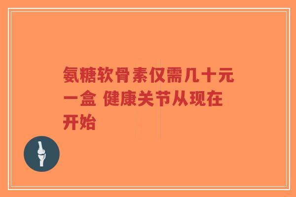 氨糖软骨素仅需几十元一盒 健康关节从现在开始