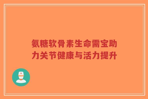 氨糖软骨素生命需宝助力关节健康与活力提升