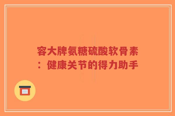 容大牌氨糖硫酸软骨素：健康关节的得力助手