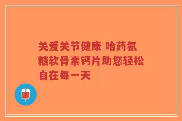 关爱关节健康 哈药氨糖软骨素钙片助您轻松自在每一天 关爱关节健康 哈药氨糖软骨素钙片助您轻松自在每一天
