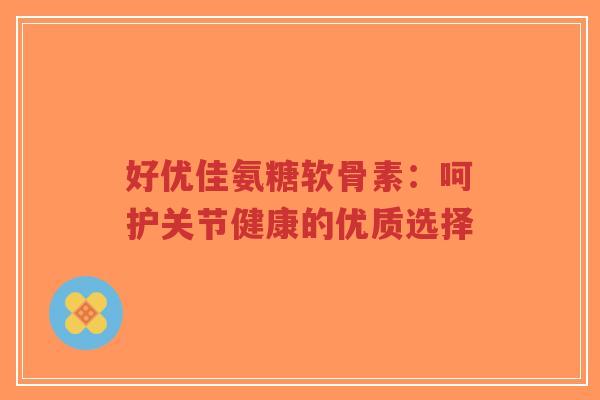 好优佳氨糖软骨素：呵护关节健康的优质选择