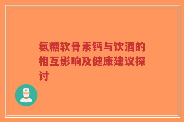 氨糖软骨素钙与饮酒的相互影响及健康建议探讨