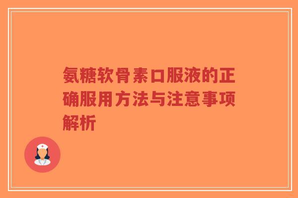 氨糖软骨素口服液的正确服用方法与注意事项解析