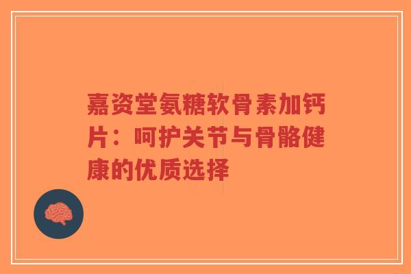 嘉资堂氨糖软骨素加钙片：呵护关节与骨骼健康的优质选择