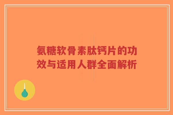 氨糖软骨素肽钙片的功效与适用人群全面解析