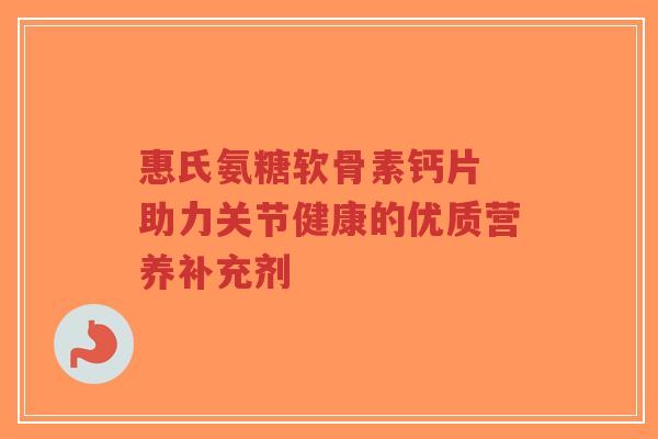 惠氏氨糖软骨素钙片 助力关节健康的优质营养补充剂