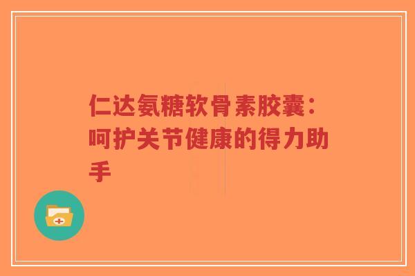 仁达氨糖软骨素胶囊：呵护关节健康的得力助手