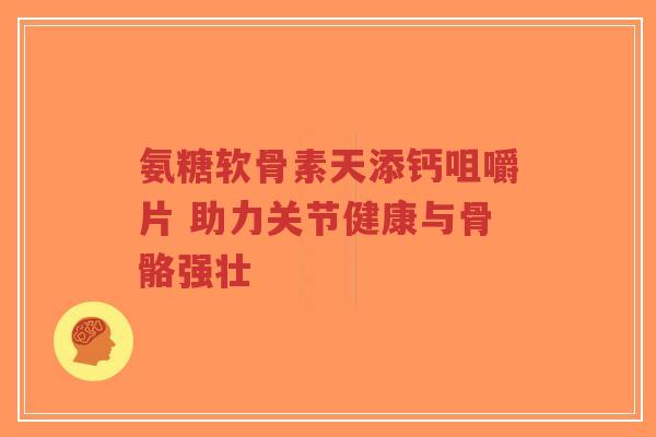 氨糖软骨素天添钙咀嚼片 助力关节健康与骨骼强壮