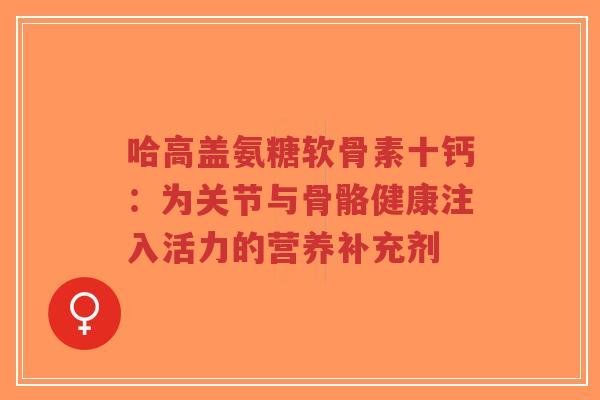 哈高盖氨糖软骨素十钙：为关节与骨骼健康注入活力的营养补充剂