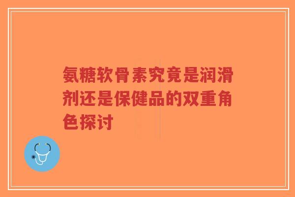 氨糖软骨素究竟是润滑剂还是保健品的双重角色探讨