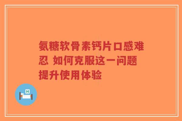 氨糖软骨素钙片口感难忍 如何克服这一问题提升使用体验