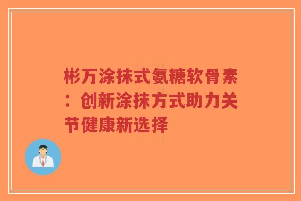 彬万涂抹式氨糖软骨素：创新涂抹方式助力关节健康新选择