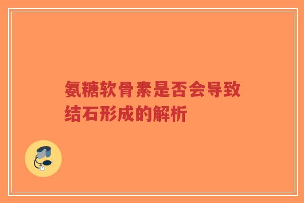 氨糖软骨素是否会导致结石形成的解析