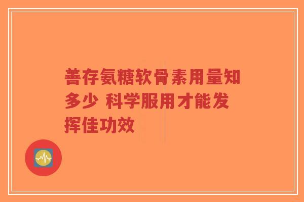 善存氨糖软骨素用量知多少 科学服用才能发挥佳功效 善存氨糖软骨素用量知多少 科学服用才能发挥佳功效