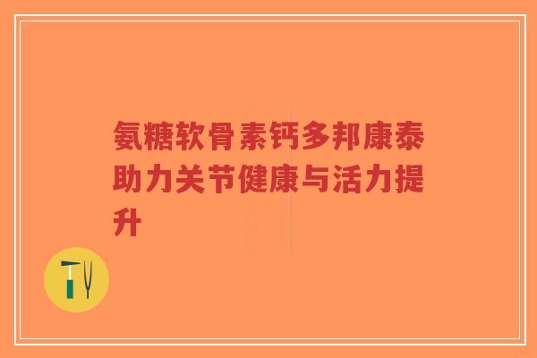 氨糖软骨素钙多邦康泰助力关节健康与活力提升