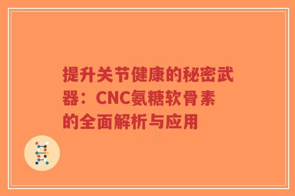 提升关节健康的秘密武器:CNC氨糖软骨素的全面解析与应用 提升关节健康的秘密武器:CNC氨糖软骨素的全面解析与应用