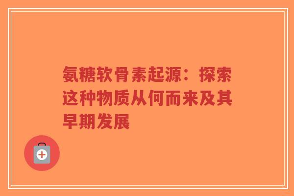 氨糖软骨素起源：探索这种物质从何而来及其早期发展