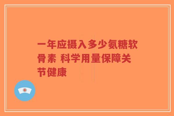 一年应摄入多少氨糖软骨素 科学用量保障关节健康