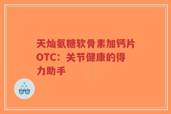 天灿氨糖软骨素加钙片OTC：关节健康的得力助手