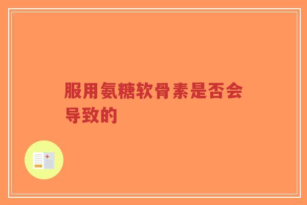 服用氨糖软骨素是否会导致的