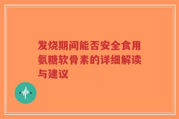 发烧期间能否安全食用氨糖软骨素的详细解读与建议