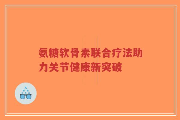 氨糖软骨素联合疗法助力关节健康新突破