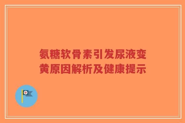 氨糖软骨素引发尿液变黄原因解析及健康提示
