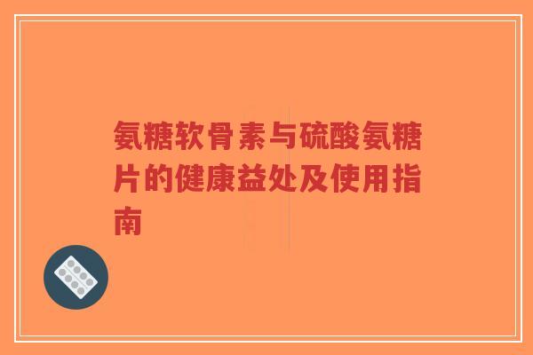 氨糖软骨素与硫酸氨糖片的健康益处及使用指南