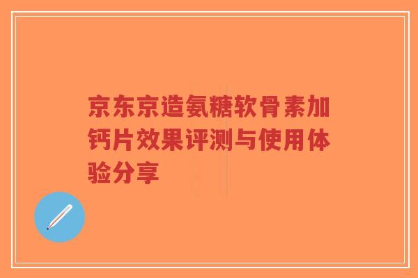 京东京造氨糖软骨素加钙片效果评测与使用体验分享