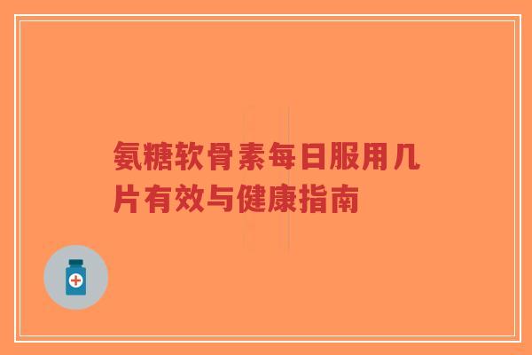 氨糖软骨素每日服用几片有效与健康指南