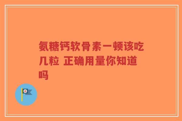 氨糖钙软骨素一顿该吃几粒 正确用量你知道吗