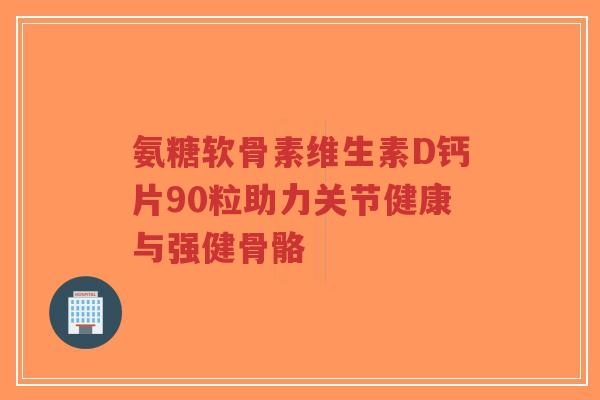 氨糖软骨素维生素D钙片90粒助力关节健康与强健骨骼