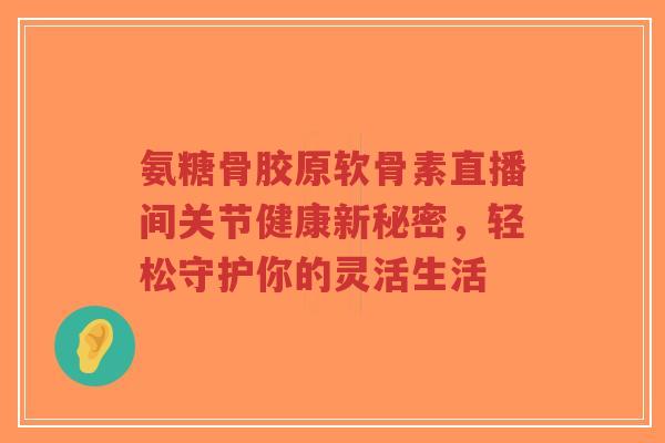 氨糖骨胶原软骨素直播间关节健康新秘密，轻松守护你的灵活生活