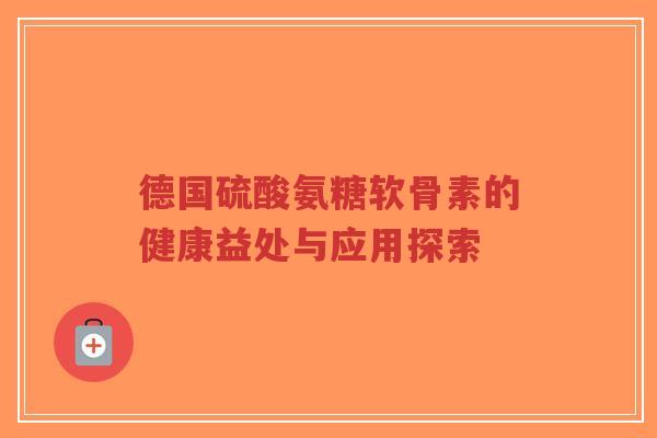 德国硫酸氨糖软骨素的健康益处与应用探索