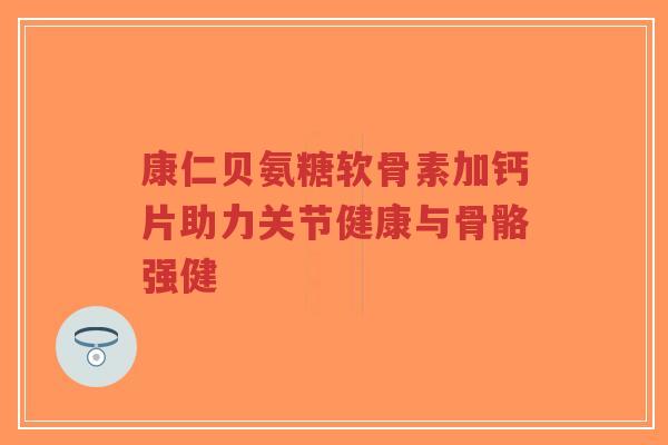 康仁贝氨糖软骨素加钙片助力关节健康与骨骼强健