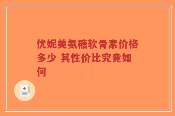 优妮美氨糖软骨素价格多少 其性价比究竟如何