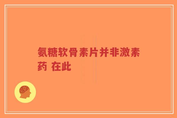 氨糖软骨素片并非激素药 在此