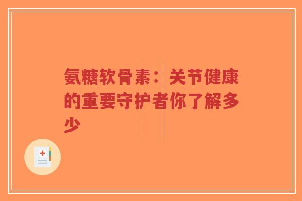 氨糖软骨素:关节健康的重要守护者你了解多少 氨糖软骨素:关节健康的重要守护者你了解多少