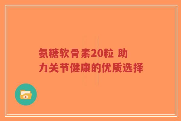 氨糖软骨素20粒 助力关节健康的优质选择