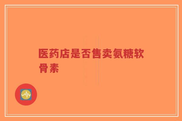医药店是否售卖氨糖软骨素