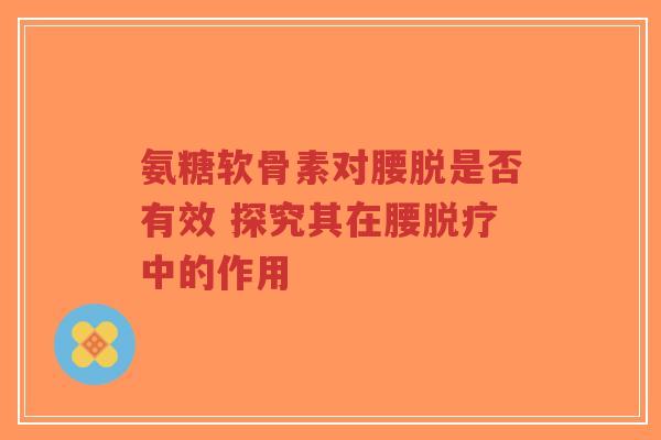 氨糖软骨素对腰脱是否有效 探究其在腰脱疗中的作用