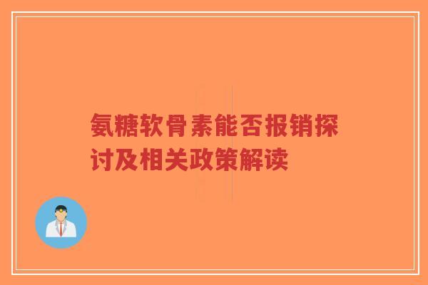 氨糖软骨素能否报销探讨及相关政策解读
