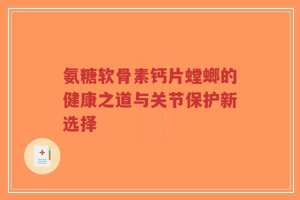 氨糖软骨素钙片螳螂的健康之道与关节保护新选择